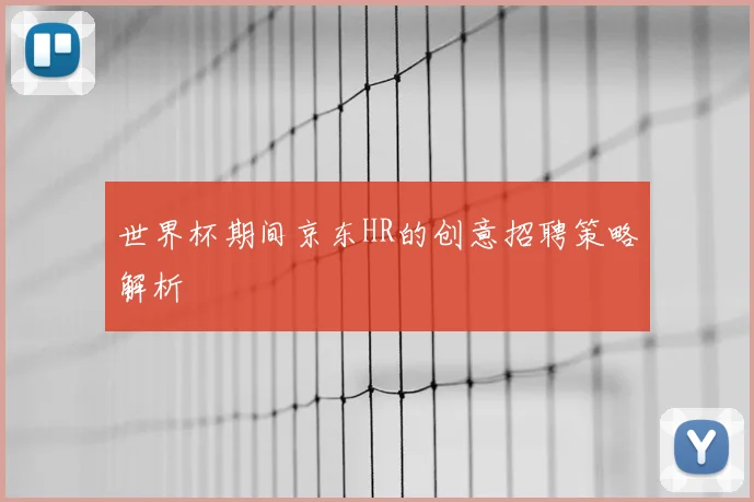 世界杯期间京东HR的创意招聘策略解析