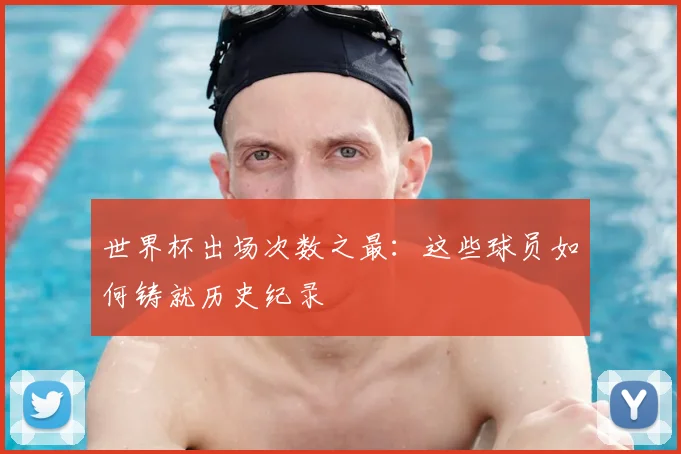 世界杯出场次数之最:这些球员如何铸就历史纪录
