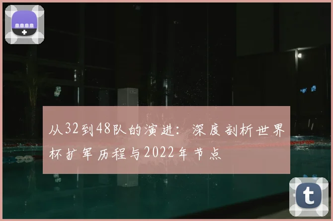 从32到48队的演进：深度剖析世界杯扩军历程与2022年节点