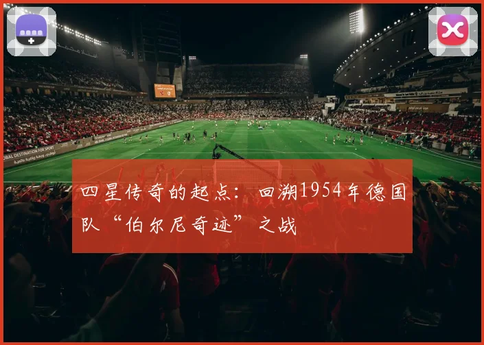 四星传奇的起点：回溯1954年德国队“伯尔尼奇迹”之战