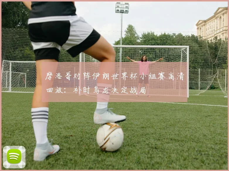 摩洛哥对阵伊朗世界杯小组赛高清回放：补时乌龙决定战局