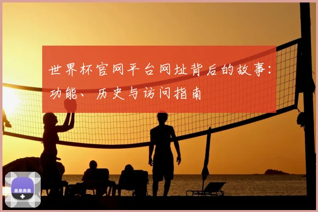 世界杯官网平台网址背后的故事:功能、历史与访问指南