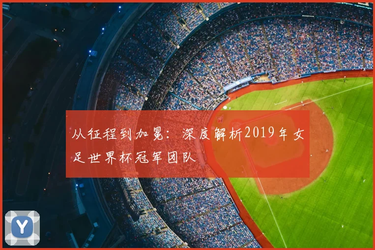 从征程到加冕：深度解析2019年女足世界杯冠军团队
