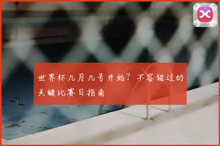 世界杯几月几号开始?不容错过的关键比赛日指南
