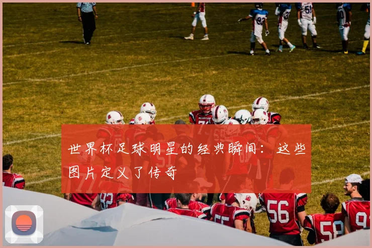 世界杯足球明星的经典瞬间:这些图片定义了传奇