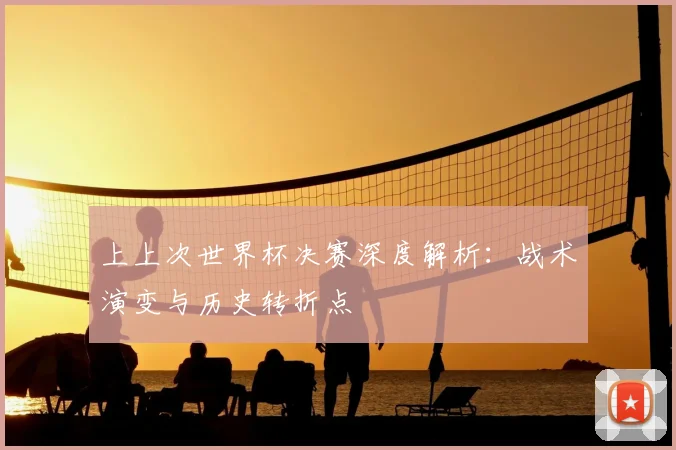 上上次世界杯决赛深度解析:战术演变与历史转折点