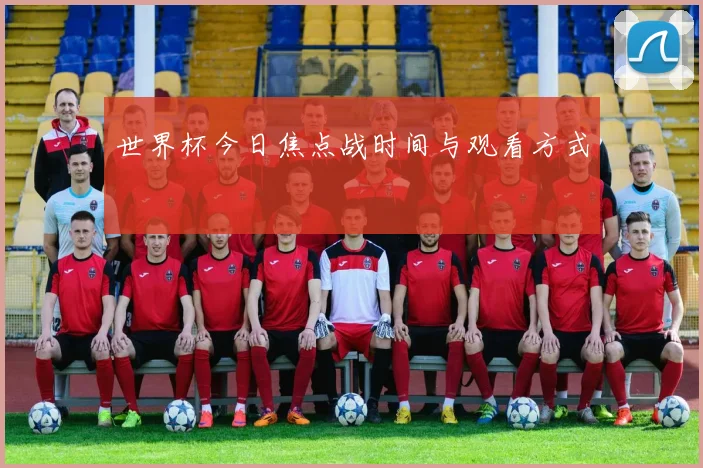 世界杯今日焦点战时间与观看方式