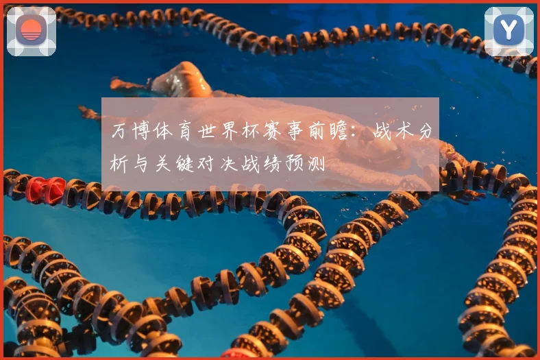 万博体育世界杯赛事前瞻：战术分析与关键对决战绩预测