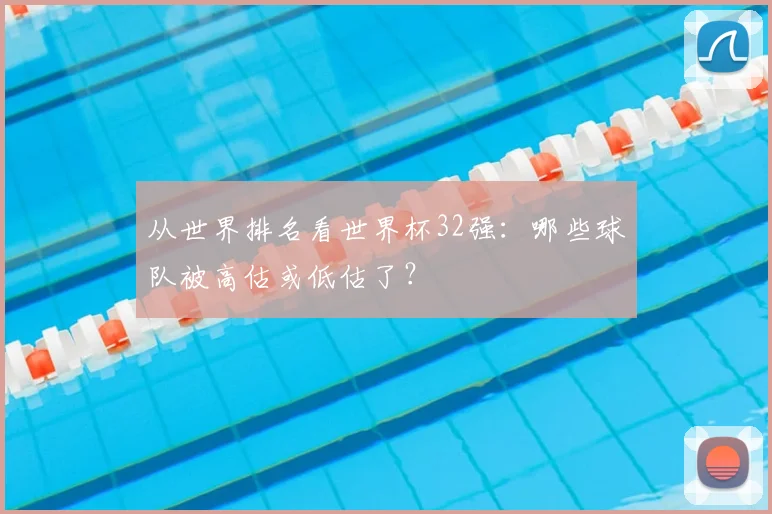 从世界排名看世界杯32强:哪些球队被高估或低估了?