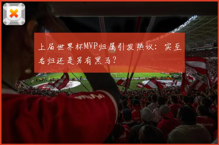 上届世界杯MVP归属引发热议：实至名归还是另有黑马？