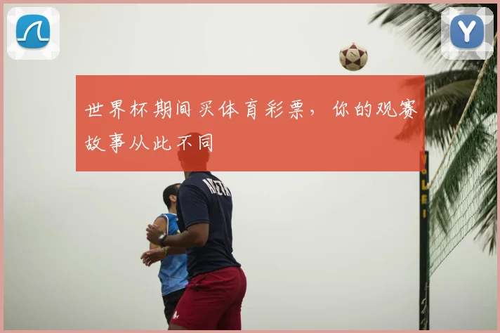世界杯期间买体育彩票，你的观赛故事从此不同
