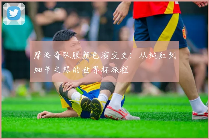 摩洛哥队服颜色演变史：从纯红到细节之绿的世界杯旅程