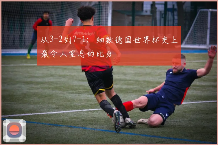 从3-2到7-1:细数德国世界杯史上最令人窒息的比分