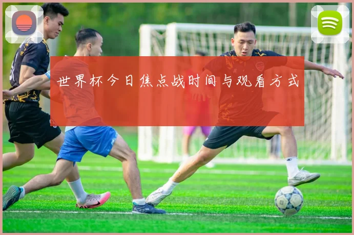 世界杯今日焦点战时间与观看方式