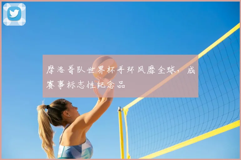 摩洛哥队世界杯手环风靡全球，成赛事标志性纪念品
