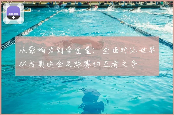 从影响力到含金量:全面对比世界杯与奥运会足球赛的王者之争