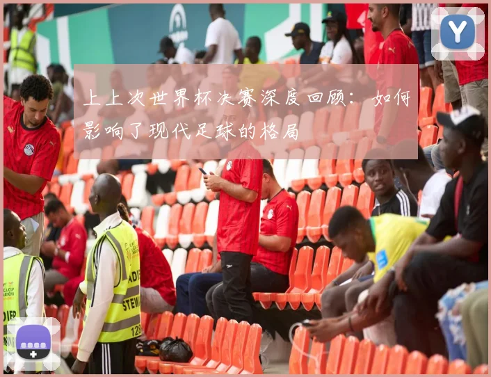 上上次世界杯决赛深度回顾:如何影响了现代足球的格局