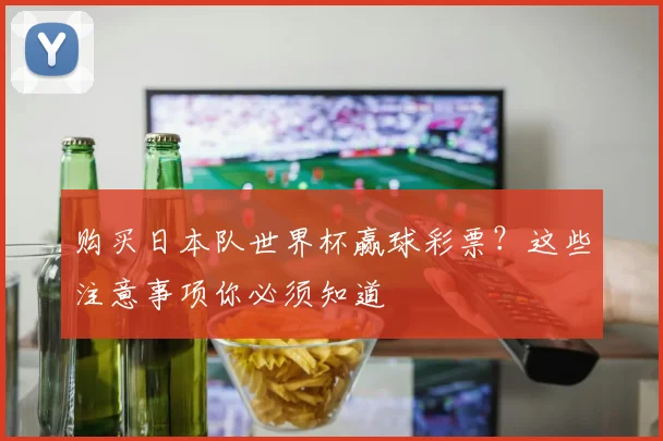 购买日本队世界杯赢球彩票？这些注意事项你必须知道