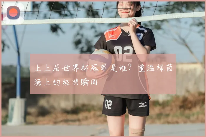 上上届世界杯冠军是谁？重温绿茵场上的经典瞬间
