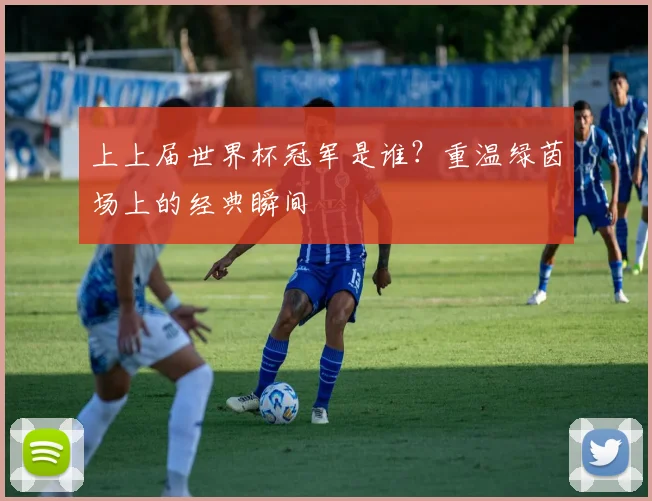 上上届世界杯冠军是谁？重温绿茵场上的经典瞬间