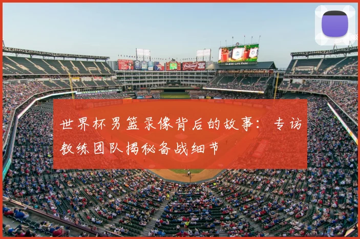 世界杯男篮录像背后的故事:专访教练团队揭秘备战细节