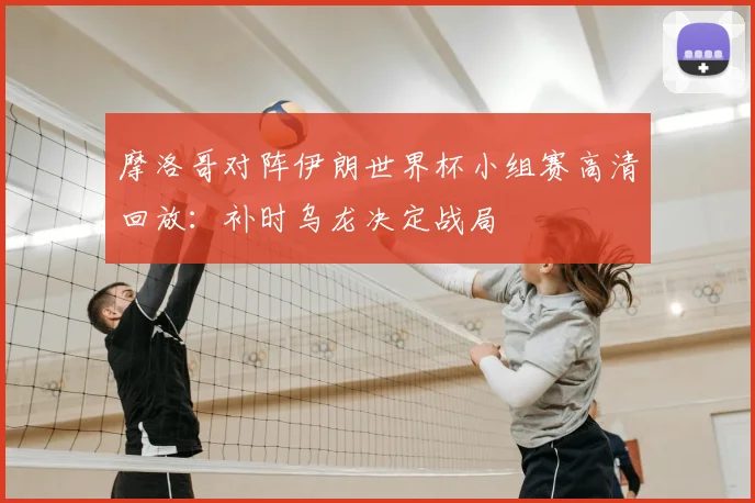 摩洛哥对阵伊朗世界杯小组赛高清回放：补时乌龙决定战局