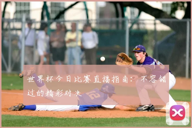 世界杯今日比赛直播指南:不容错过的精彩对决