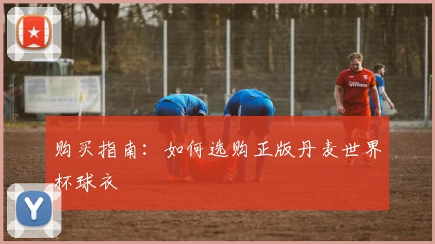 购买指南:如何选购正版丹麦世界杯球衣