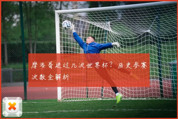 摩洛哥进过几次世界杯？历史参赛次数全解析