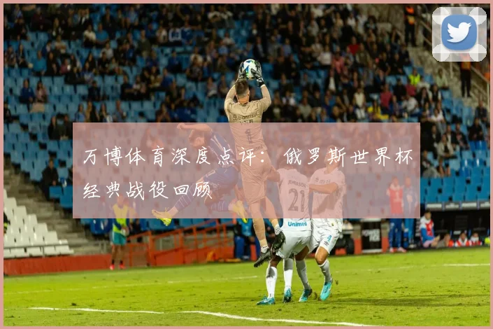 万博体育深度点评:俄罗斯世界杯经典战役回顾