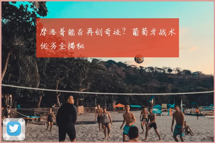 摩洛哥能否再创奇迹？葡萄牙战术优劣全揭秘