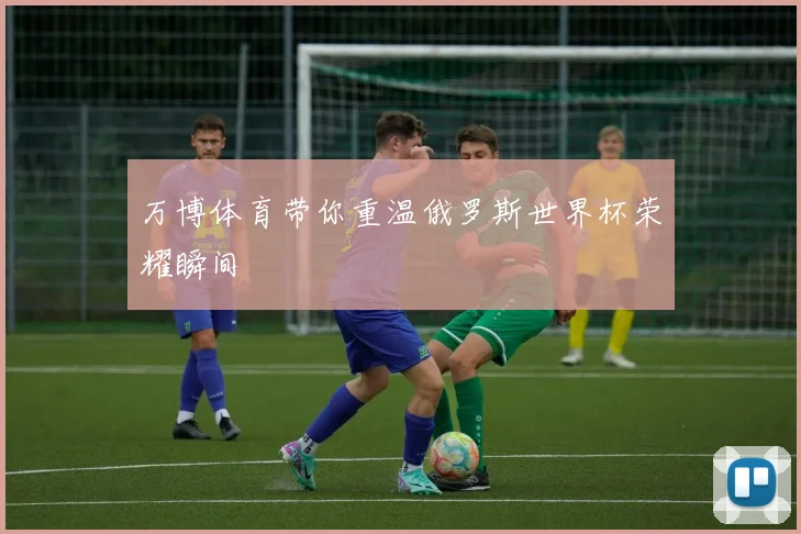 万博体育带你重温俄罗斯世界杯荣耀瞬间