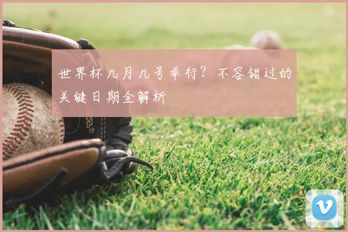 世界杯几月几号举行?不容错过的关键日期全解析