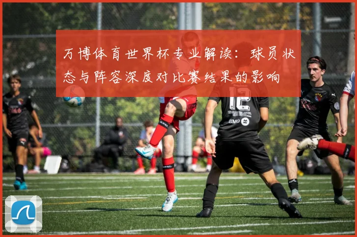 万博体育世界杯专业解读:球员状态与阵容深度对比赛结果的影响