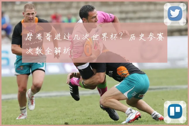 摩洛哥进过几次世界杯？历史参赛次数全解析