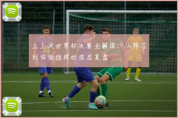 上上次世界杯决赛全解读:从阵容到临场指挥的深层复盘