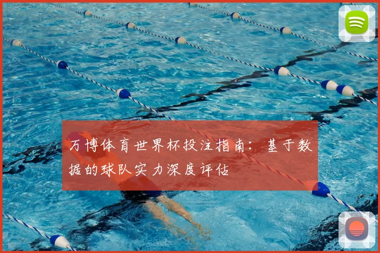 万博体育世界杯投注指南:基于数据的球队实力深度评估