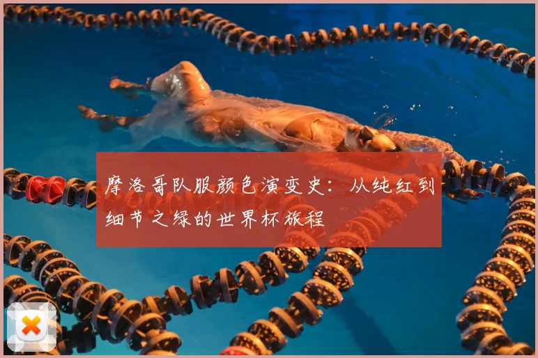 摩洛哥队服颜色演变史：从纯红到细节之绿的世界杯旅程