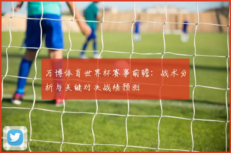 万博体育世界杯赛事前瞻:战术分析与关键对决战绩预测