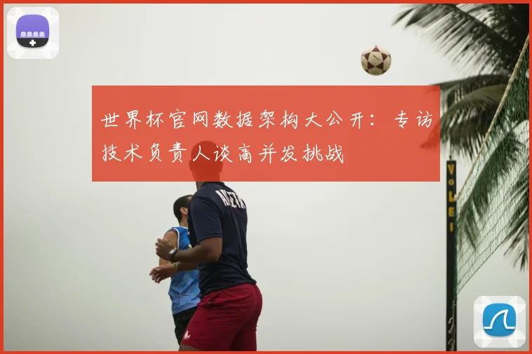 世界杯官网数据架构大公开:专访技术负责人谈高并发挑战
