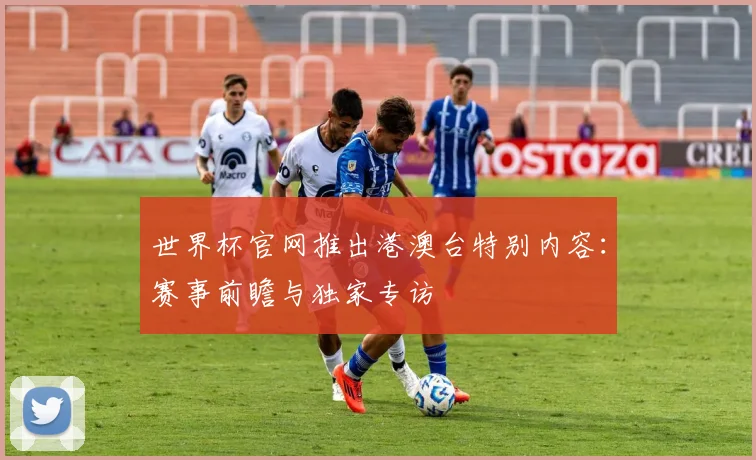 世界杯官网推出港澳台特别内容:赛事前瞻与独家专访