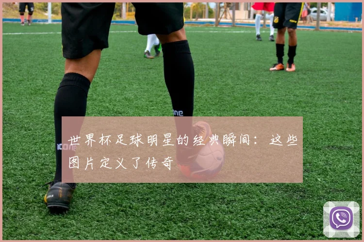 世界杯足球明星的经典瞬间：这些图片定义了传奇