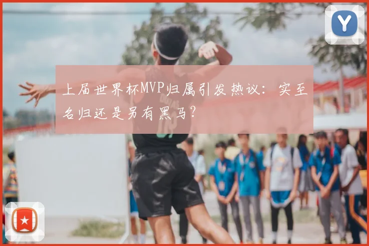 上届世界杯MVP归属引发热议:实至名归还是另有黑马?