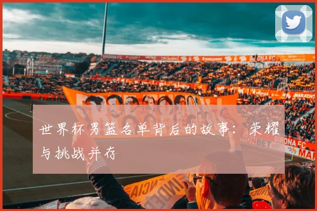 世界杯男篮名单背后的故事:荣耀与挑战并存