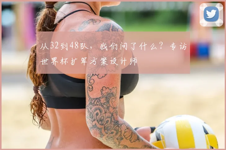 从32到48队,我们问了什么?专访世界杯扩军方案设计师