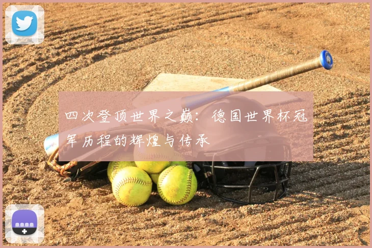 四次登顶世界之巅：德国世界杯冠军历程的辉煌与传承