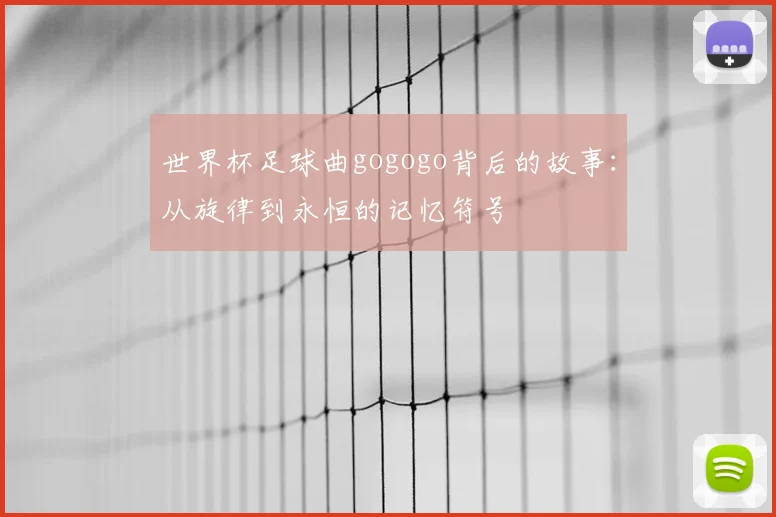 世界杯足球曲gogogo背后的故事:从旋律到永恒的记忆符号