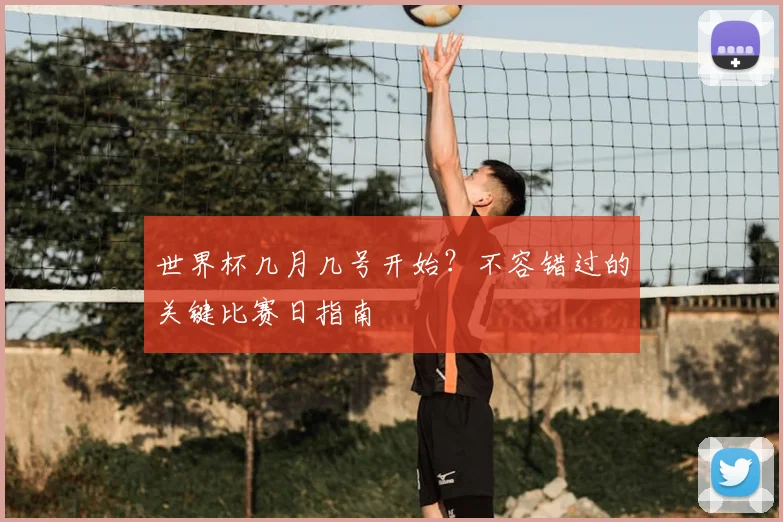 世界杯几月几号开始?不容错过的关键比赛日指南