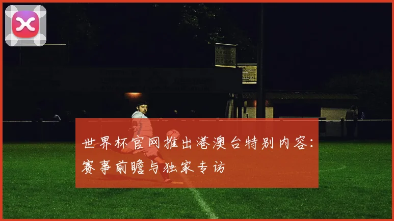 世界杯官网推出港澳台特别内容:赛事前瞻与独家专访