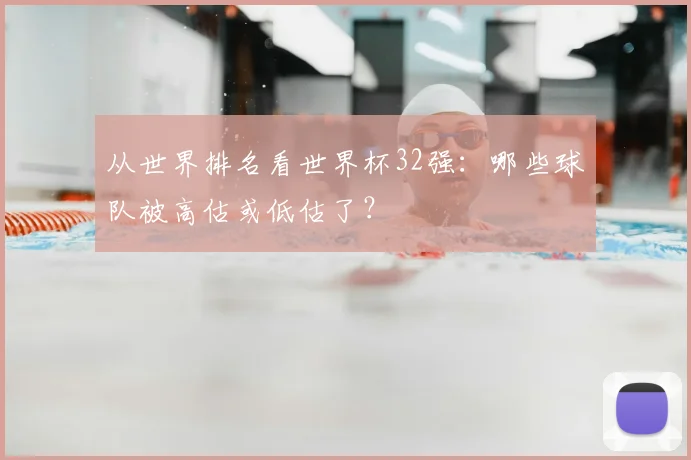 从世界排名看世界杯32强:哪些球队被高估或低估了?